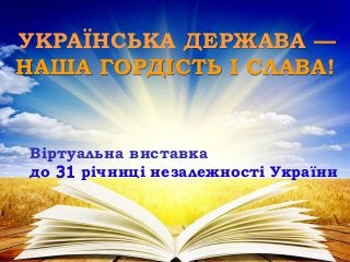 УКРАЇНСЬКА ДЕРЖАВА —
НАША ГОРДІСТЬ І СЛАВА!
Віртуальна виставка
до 31 річниці незалежності України
 