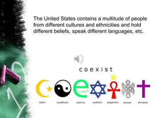 The United States contains a multitude of people
from different cultures and ethnicities and hold
different beliefs, speak different languages, etc.
 