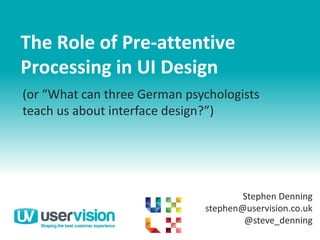 The Role of Pre-attentive
Processing in UI Design
Stephen Denning
stephen@uservision.co.uk
@steve_denning
(or “What can three German psychologists
teach us about interface design?”)
 