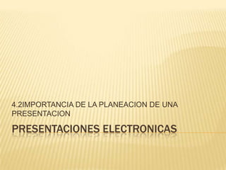 PRESENTACIONES ELECTRONICAS 4.2IMPORTANCIA DE LA PLANEACION DE UNA PRESENTACION  