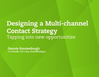 Designing a Multi-channel
Contact Strategy
Tapping into new opportunities

Dennis Stoutenburgh
Co-Founder ILD Corp, SocialStrategy1
 