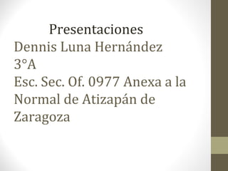 Presentaciones 
Dennis Luna Hernández 
3°A 
Esc. Sec. Of. 0977 Anexa a la 
Normal de Atizapán de 
Zaragoza 
 