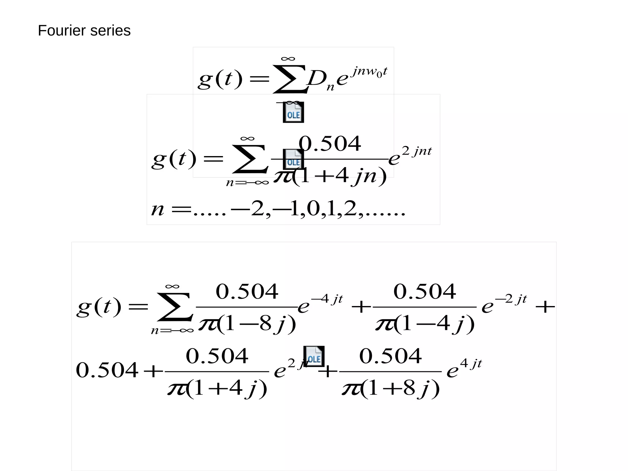 Fourier series
,......2,1,0,1,2.....
)41(
504.0
)( 2
−−=
+
= ∑
∞
−∞=
n
e
jn
tg jnt
n π
tjnw
neDtg 0
)( ∑
∞
∞−
=
jtjt
jtjt
n
e
j
e
j
e
j
e
j
tg
42
24
)81(
504.0
)41(
504.0
504.0
)41(
504.0
)81(
504.0
)(
+
+
+
+
+
−
+
−
= −−
∞
−∞=
∑
ππ
ππ
 