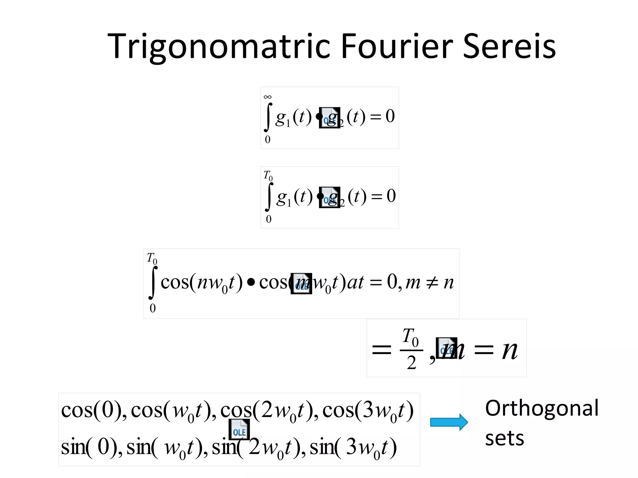 Orthogonal
sets
Trigonomatric Fourier Sereis
0)()( 2
0
1 =•∫
∞
tgtg
0)()( 2
0
1
0
=•∫ tgtg
T
nmattmwtnw
T
≠=•∫ ,0)cos()cos( 0
0
0
0
nmT
== ,2
0
)3sin(),2sin(),sin(),0sin(
)3cos(),2cos(),cos(),0cos(
000
000
twtwtw
twtwtw
 