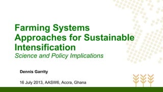 Farming Systems
Approaches for Sustainable
Intensification
Science and Policy Implications
Dennis Garrity
16 July 2013, AASW6, Accra, Ghana
 