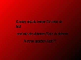 Danke, das du immer für mich da bist und mir ein sicheren Platz in deinem  Herzen gegeben hast!!! 