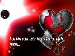 Ich bin echt sehr froh das ich dich habe... 