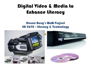 Digital Video & Media to     Enhance LiteracyDennis Barry’s WoW ProjectED 5670 – Literacy & Technology 