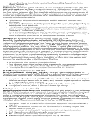 Improvement, Disaster Recovery, Business Continuity, Organizational Change Management, Change Management, System Operations,
Transaction Processing, and Safety
PROFESSIONAL EXPERIENCE
Synchrony Financial Consumer financing, credit cards, royalty cards, and FDIC insured savings products (Consultant) Chicago, Illinois 2/2016 – 5/2016
PCI DSS V3.1 Readiness Program Project Manager, develop and document a corporate-wide PCI DSS Audit program in accordance with PCI Data
Security Standards (DSS) requirements, including an alignment to the company's strategic goals and Business/IT functions after the initial corporate entity
split. Assist in managing IT risks, advising IT business partners in risk assessment and remediation activities. Ensure that the appropriate PCI controls and
oversights are implemented. Facilitate an annual PCI risk assessment and ongoing monitoring activities to ensure that results, risks, and issues are properly
documented, issues are escalated and addressed, and results are used as input back to the program for ongoing improvement. Risk Assessment research
scenario on third party vendor’s compliance and analysis.
• Exposed vulnerability in security system of email server and management being reactive and not proactive, resulting in new controls,
policies/procedures
• Develop, implement, and maintain processes throughout the organization to identify new PCI in-scope areas, including third parties. Develop new
process templates, and attestation forms for evidence.
• Perform appropriate cross-training for select IT partners to serve as first-line subject matter experts (SMEs) and initial points of contact for PCI
guidance. Serve as escalation point for most complex PCI questions. Schedule, oversee, and ensure the execution of the annual PCI certification
examination with the QSA to obtain the RoC on an annual basis.
• Act as an advisor to the domains regarding risk-related matters. Assist in providing the businesses with expert advice, guidance, and support on
risk assessments, ensuring that risks within the domain are identified, assessed, managed, and monitored. Assist in the determination, setting, and
review of performance and risk indicators/metrics, and assist management in the early identification of risk and trends
Millward Brown Digital, Social, Television, Marketing Brand Analytics (Consultant) Lisle, Illinois 9/2015 to 1/2016
Program Project Manager Regulation Business Compliance Audit Specialist Global ISO 27001-2013 Implementation, Final Phase, overall
management including PM/BA/IC analyst activities, drive meetings, mapping of Internal Controls, development of Internal Control Design and Risk
Assessment, working with Information Security and Governance, Risk and Compliance (GRC), Process Improvement, Business, primary responsibilities
supporting the Information Risk Management Program (IRMP), manage and support the MBNA ISO 27001: 2013 Program, contract compliance review and
approval, Vendor Management, engagement of External Auditors. Facilitate C level meetings for GRC completion and tasks for stakeholders for
compliance. Performing Risk Assessments, exposing vulnerabilities of system and business, audits, remediation, implementation and work flow integration
of end-to-end solutions across multiple disciplines in these areas, and deliver advisory services focused on risk and compliance to IT management, Business,
and senior executives across MB and its 3rd party partners. Provide guidance relative to the internal control framework during internal control assessments,
and contract negotiations, and review of contracts for compliance with external clients. Gather, review of audit evidence, writing of updated
policies/procedures to meet new requirements of compliance. Plan coordinated audit and assessment activities initiated by external audit teams. Facilitate
vendor management activities including analysis of services against Service Level Agreements and regular vendor assessments. Glean information from
business and technology partners to determine current and future process requirements, build to be workflows, policies, identify and document process
improvements. Client facing with external auditors for Global ISO certification of Millward Brown
• SME development of new Internal Controls/Policies/Procedures/Change Management
• Educate Stakeholders on all aspects of internal control testing including: prepare audit test plan, selection of samples and obtaining of sufficient
artifacts and supporting evidences for testing, execution of specific test procedures and preparation of test documentation.
• Liaison with partners from systems and other business units regarding compliance requirements, risks, and remediation
BP (British Petroleum) (Consultant) Warrenville, Illinois 9/2013 – 7/2015
IT Service Delivery Support Project Coordinator Business Process Analyst – IT Service Delivery, Marketing, Business Process Mapping, SME
Technical Writer Documentation, and compliance for Point Of Sale (POS), VeriFone, Service Delivery Management, End 2 End Category Management of
Retail Marketing for west coast operations, AM/PM, ARCO. Business model was changed from company owned stations to franchise owned.
• Mapping of business in As Is configuration and design to Will Be model, creating swim lane diagrams of LOB, and business process development
of the Business/IT/Marketing line of business, business units, and Service Delivery Management to verify where improvements, and compliance in
the POS Category Management life cycle, and SLA can be made
• POS Category Management of retailing and purchasing of products, Loyalty, Gift Cards, or sold by a Franchisee retailer
• Each category is run as a business unit, with its own set of turnover and/or profitability targets and strategies
U.S. Cellular (Consultant) Bensenville, Illinois 4/2013 – 8/2013
IS Security Operations Senior Regulatory Compliance Security Audit Specialist Driving the final phase of IT security for PCI DSS v2.0, alignment with
SOX, CPNI, and the Audit Implementation and support of user access controls for recently implemented applications Conducted Risk review, mapping, and
testing of existing and writing of policies/procedures for compliance to audit regulations of PCI DSS, and SOX Risk Assessment, remediation, and
coordinate the implementation of new user access control testing processes and procedures for PCI DSS compliance, Design, Audit, and Test Internal
Controls for Financial and IT, ROC (Report On Compliance)/SQA (Self Assessment Questionnaire), and presentation of evidence to QSA. Control testing
processes and procedures include analysis of recurring user account assignments, user application and role assignments, and access entitlement assignments
within the Identity and Access Management environment, which leverages Role Based Access Control (RBAC) best practices.
• Interpret applicable Federal and State law compliance/regulation; maintain current and future identification of the risks and creating strategies to
mitigate them
• SME Technical Writer/Documentation, Interviewing, writing of new Policies/Procedures for User Access, Change Management, Vendor
Management, Annual Review, SOD, and testing
• SOX 404, Risk Assessment, Risk Control Matrix (RCM), Process Risk Analysis (PRA) Test Matrix Regulation/Compliance/Rules
• Consult with partners from systems and other business units regarding access compliancy requirements
• Act as a liaison between system and business partners on user access and security topics
• Work with business partners and auditors to answer and resolve audit questions related to PCI DSS compliance
 