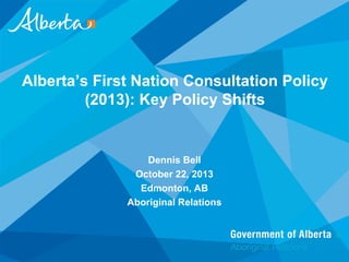 Alberta’s First Nation Consultation Policy
(2013): Key Policy Shifts

Dennis Bell
October 22, 2013
Edmonton, AB
Aboriginal Relations

 