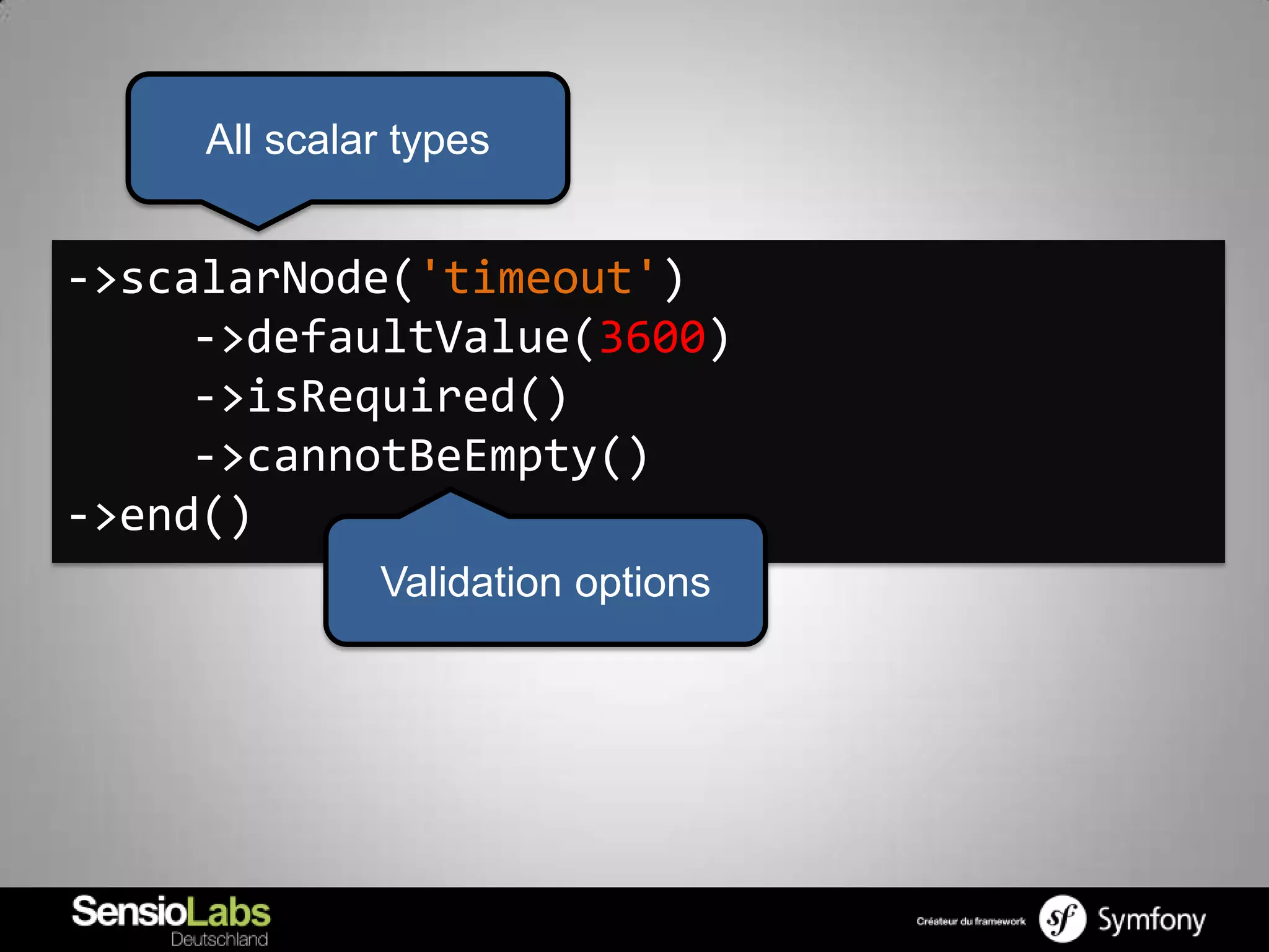 All scalar types


->scalarNode('timeout')
     ->defaultValue(3600)
     ->isRequired()
     ->cannotBeEmpty()
->end()
              Validation options
 