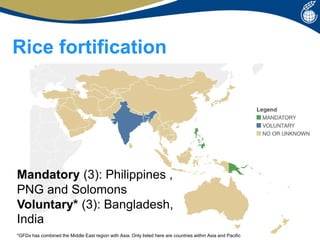 Rice fortification
Mandatory (3): Philippines ,
PNG and Solomons
Voluntary* (3): Bangladesh,
India
*GFDx has combined the Middle East region with Asia. Only listed here are countries within Asia and Pacific
 