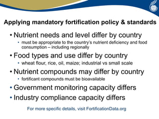 Applying mandatory fortification policy & standards
• Nutrient needs and level differ by country
• must be appropriate to ...