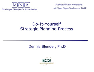 Do-It-Yourself Strategic Planning Process Dennis Blender, Ph.D Fueling Efficient Nonprofits:  Michigan SuperConference 2009 
