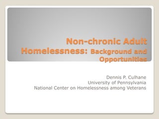 Non-chronic Adult
Homelessness: Background and
Opportunities
Dennis P. Culhane
University of Pennsylvania
National Center on Homelessness among Veterans
 