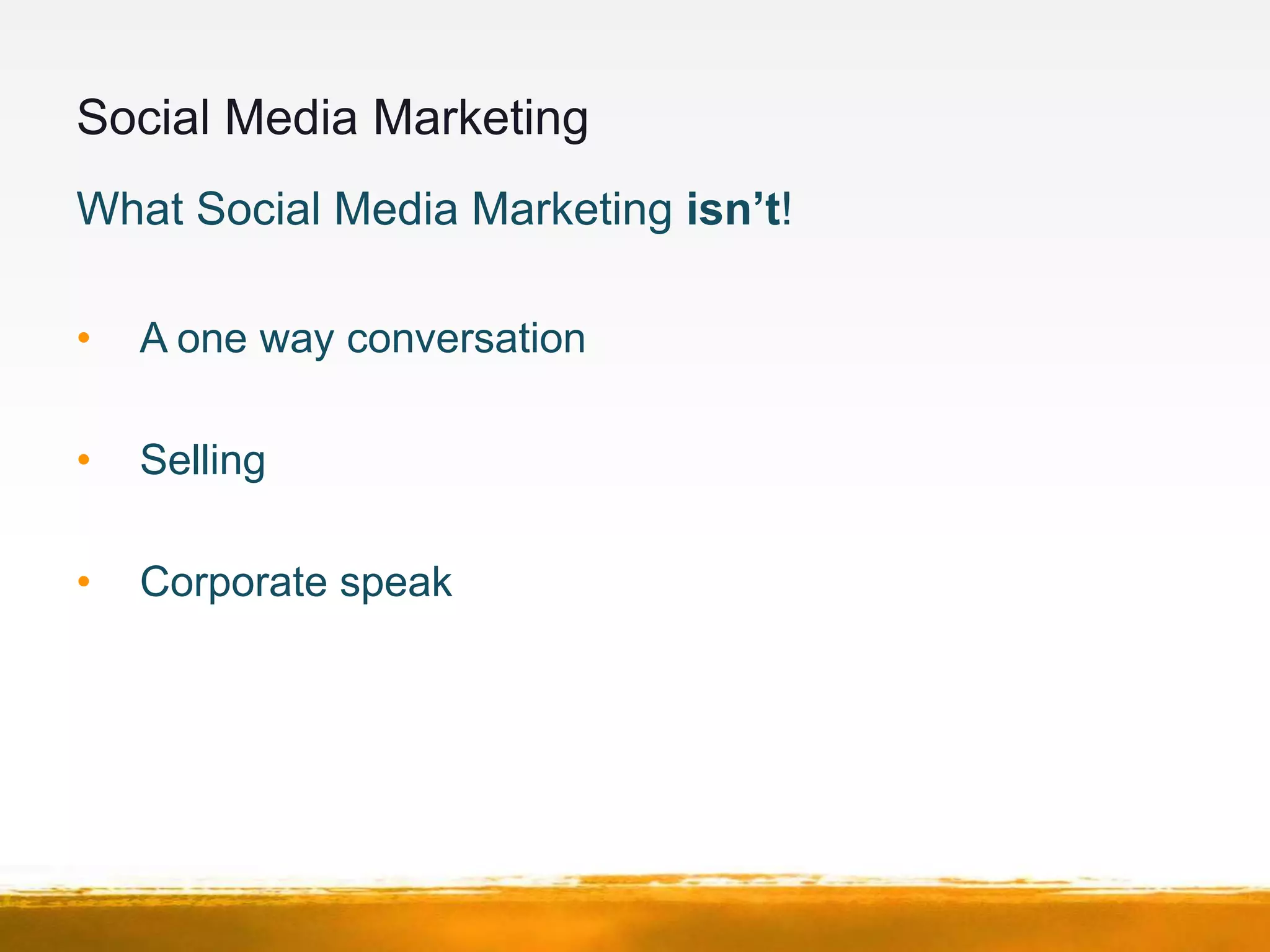 Social Media Marketing
What Social Media Marketing isn’t!

•   A one way conversation

•   Selling

•   Corporate speak
 