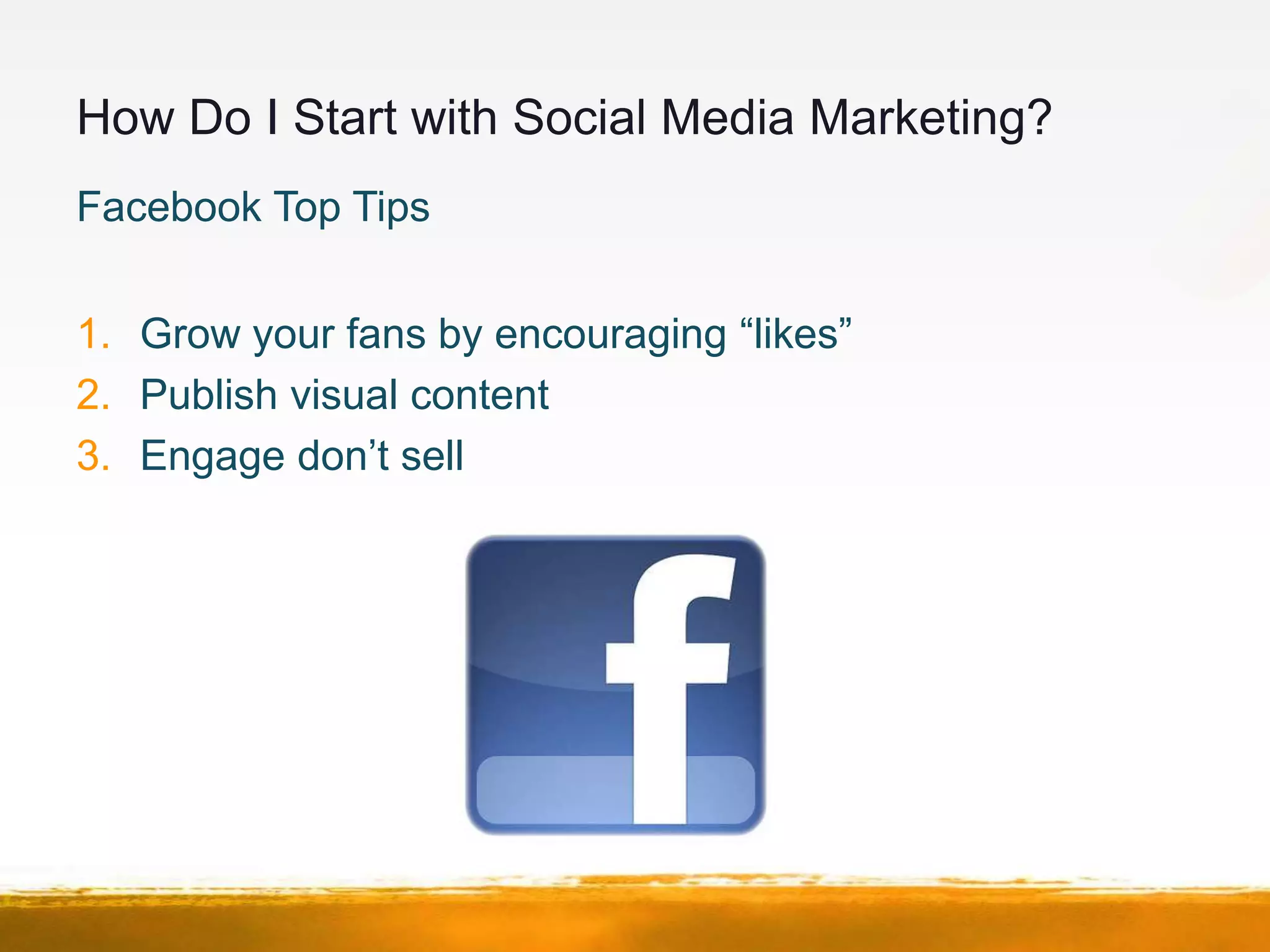 How Do I Start with Social Media Marketing?
Facebook Top Tips


1. Grow your fans by encouraging “likes”
2. Publish visual content
3. Engage don’t sell
 