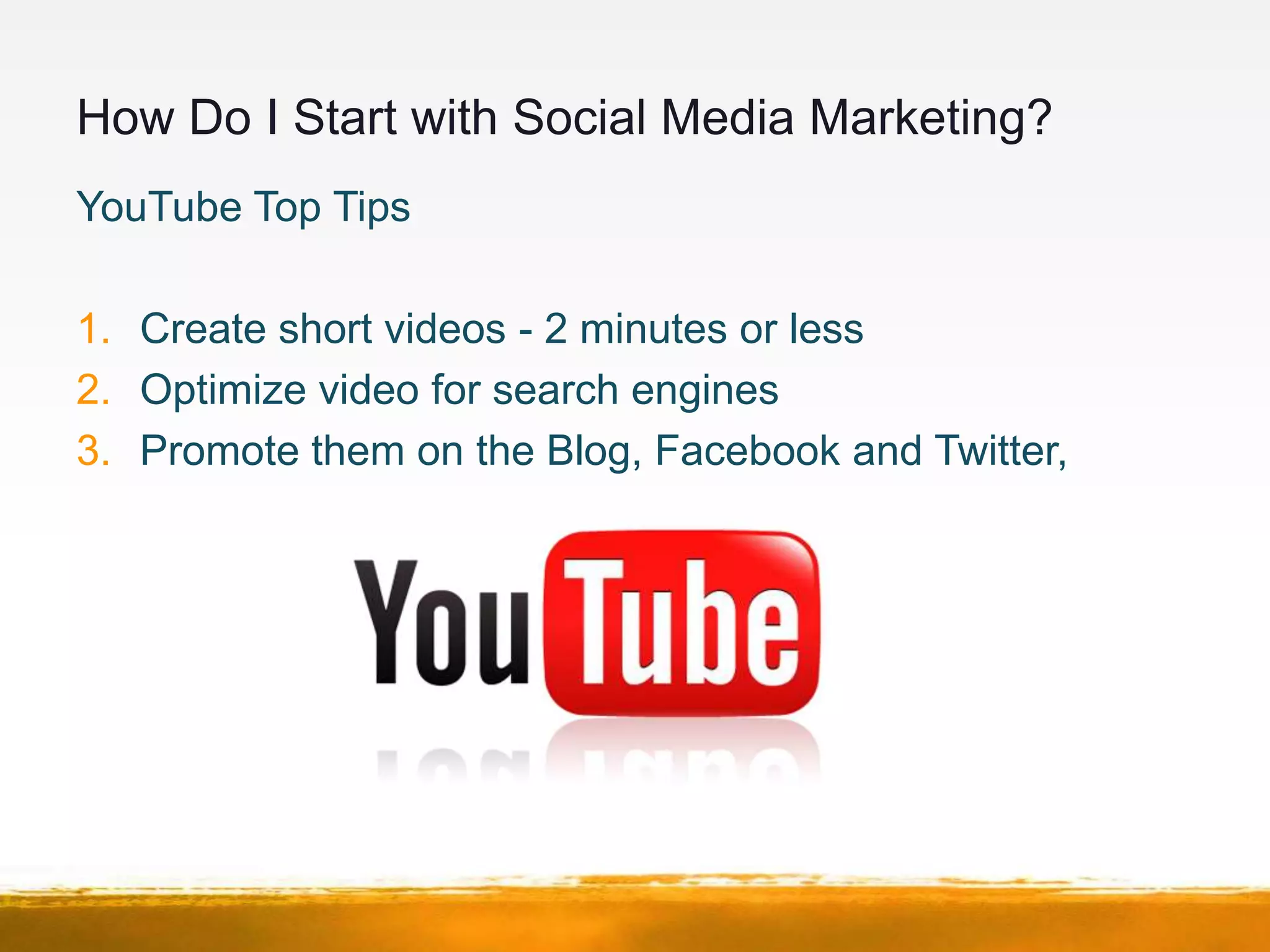 How Do I Start with Social Media Marketing?
YouTube Top Tips

1. Create short videos - 2 minutes or less
2. Optimize video for search engines
3. Promote them on the Blog, Facebook and Twitter,
 