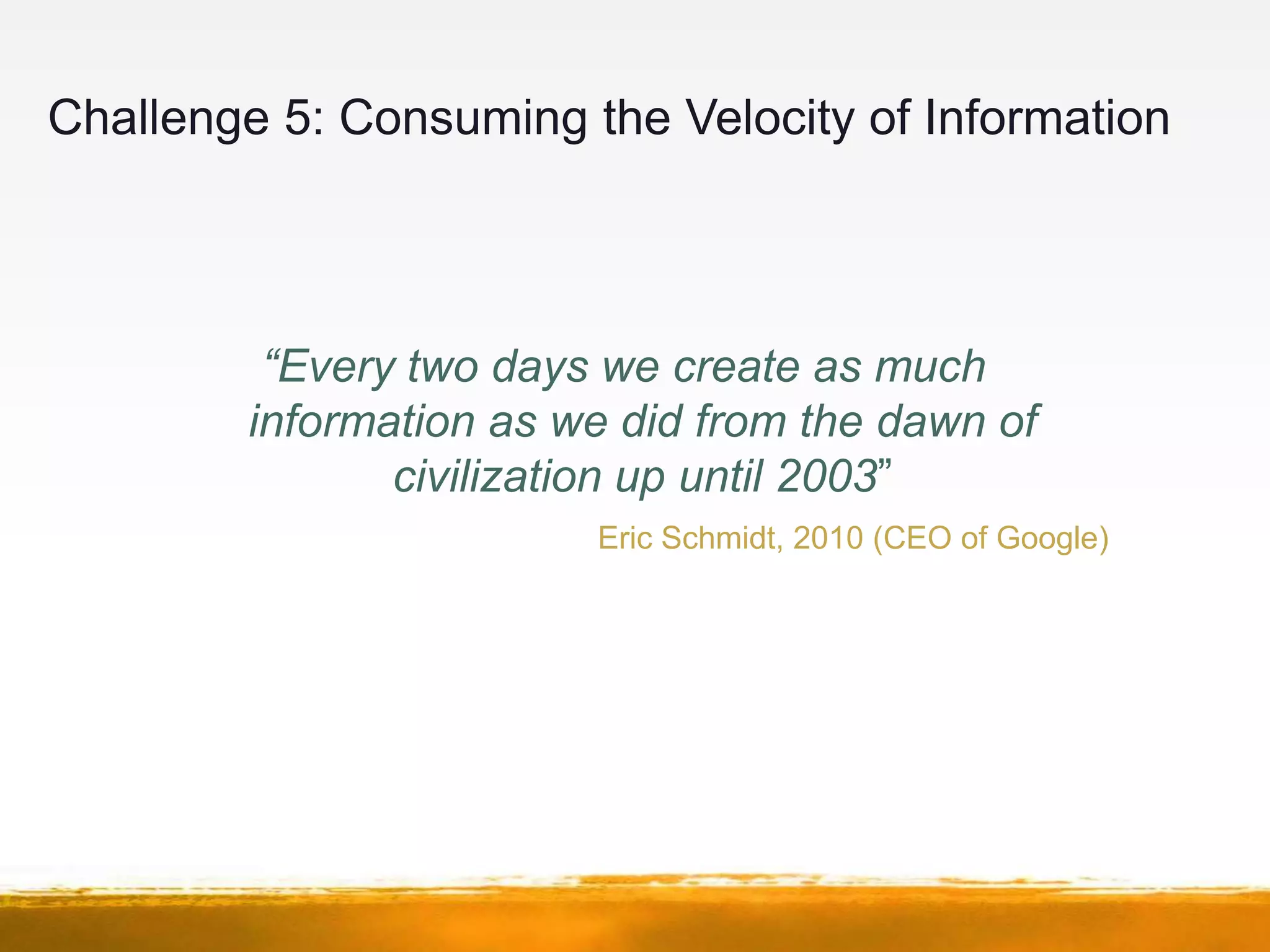 Challenge 5: Consuming the Velocity of Information




         “Every two days we create as much
        information as we did from the dawn of
               civilization up until 2003”
                        Eric Schmidt, 2010 (CEO of Google)
 