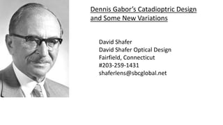 Dennis Gabor’s Catadioptric Design
and Some New Variations
David Shafer
David Shafer Optical Design
Fairfield, Connecticut
#203-259-1431
shaferlens@sbcglobal.net
 