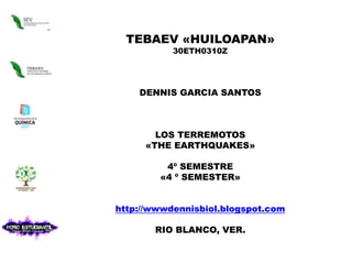 TEBAEV «HUILOAPAN» 30ETH0310Z DENNIS GARCIA SANTOS LOS TERREMOTOS «THE EARTHQUAKES» 4º SEMESTRE  «4 º SEMESTER» http://wwwdennisbiol.blogspot.com RIO BLANCO, VER.   