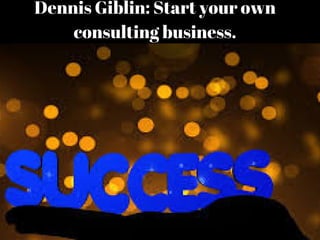 Dennis Giblin: Start your own
consulting business.
 