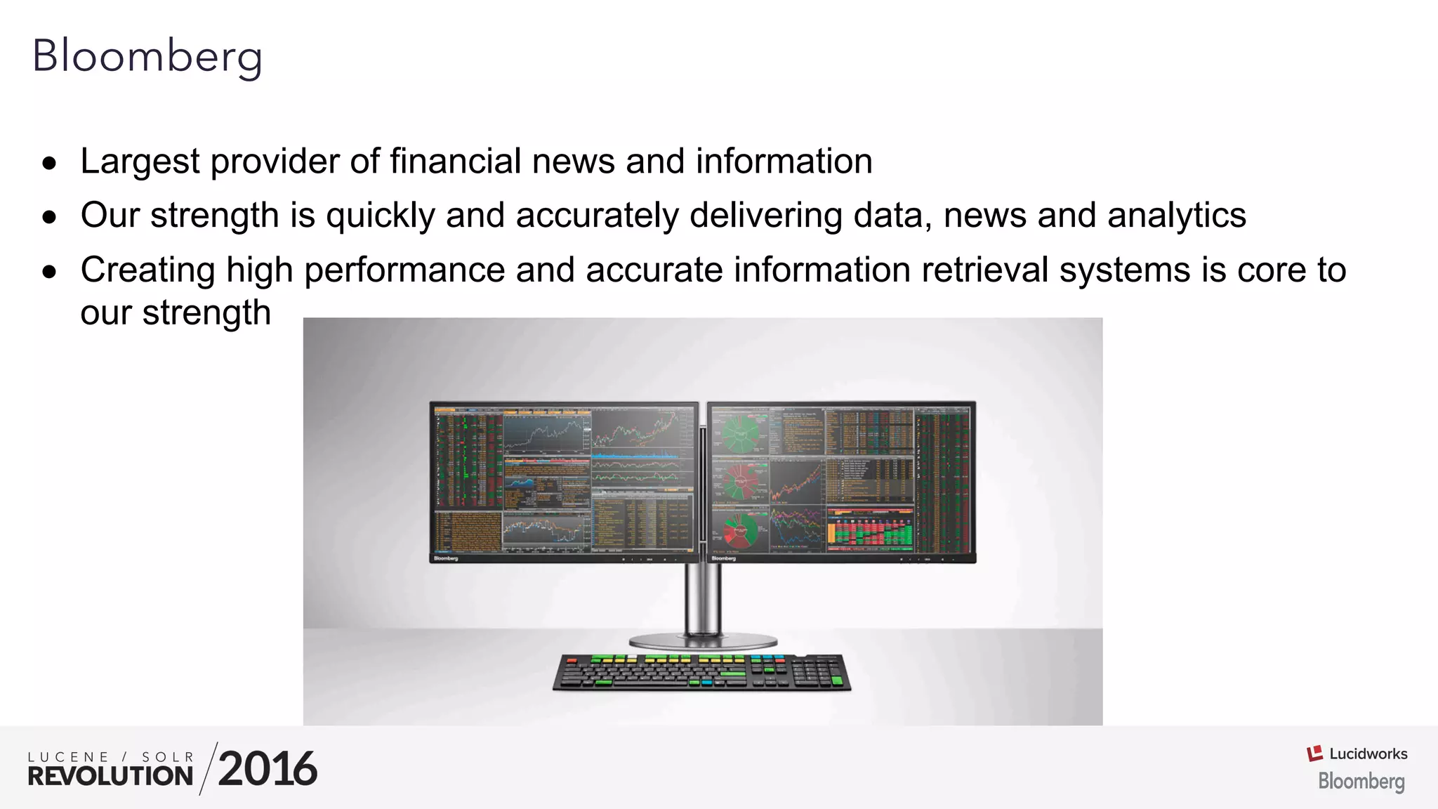01
Bloomberg
●  Largest provider of financial news and information
●  Our strength is quickly and accurately delivering data, news and analytics
●  Creating high performance and accurate information retrieval systems is core to
our strength
 