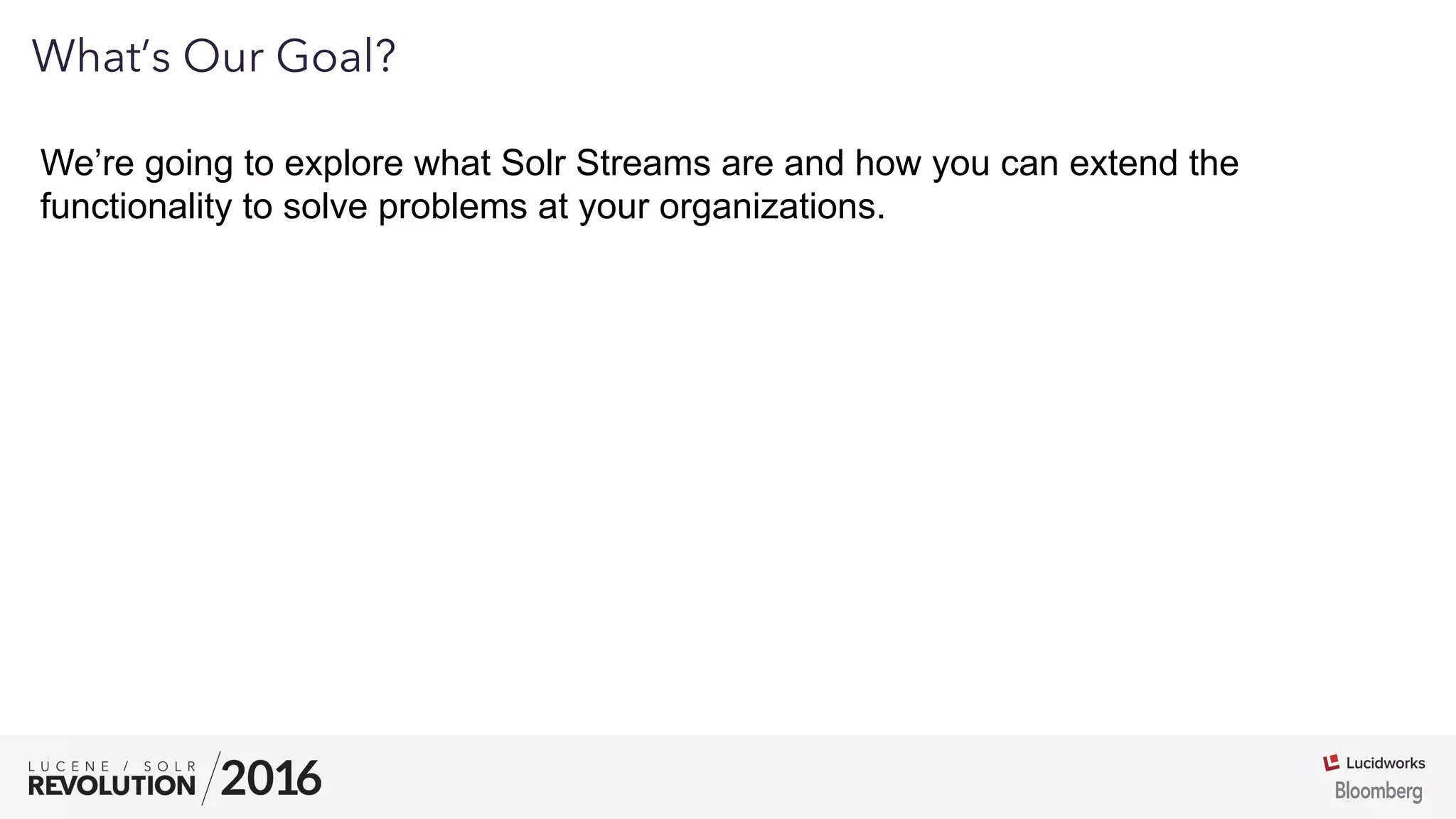 01
What’s Our Goal?
We’re going to explore what Solr Streams are and how you can extend the
functionality to solve problems at your organizations.
 