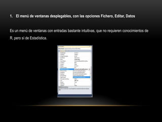 1. El menú de ventanas desplegables, con las opciones Fichero, Editar, Datos


Es un menú de ventanas con entradas bastante intuitivas, que no requieren conocimientos de
R, pero sí de Estadística.
 