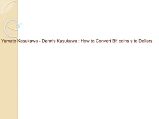 Yamato Kasukawa - Dennis Kasukawa : How to Convert Bit coins s to Dollars
 