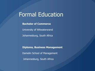 Formal Education
 Bachelor of Commerce

 University of Witwatersrand

 Johannesburg, South Africa



 Diploma, Business Management

 Damelin School of Management

 Johannesburg, South Africa
 