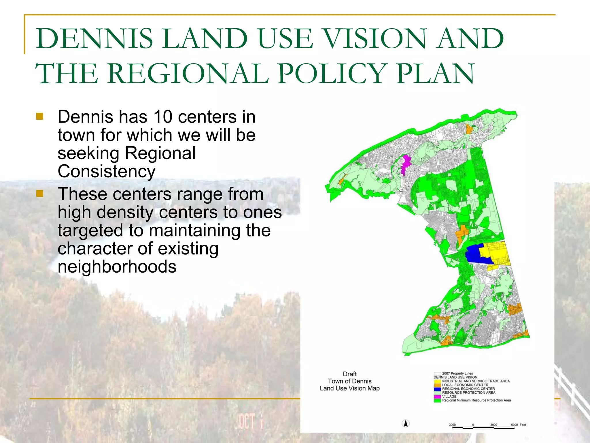 DENNIS LAND USE VISION AND THE REGIONAL POLICY PLAN Dennis has 10 centers in town for which we will be seeking Regional Consistency These centers range from high density centers to ones targeted to maintaining the character of existing neighborhoods 