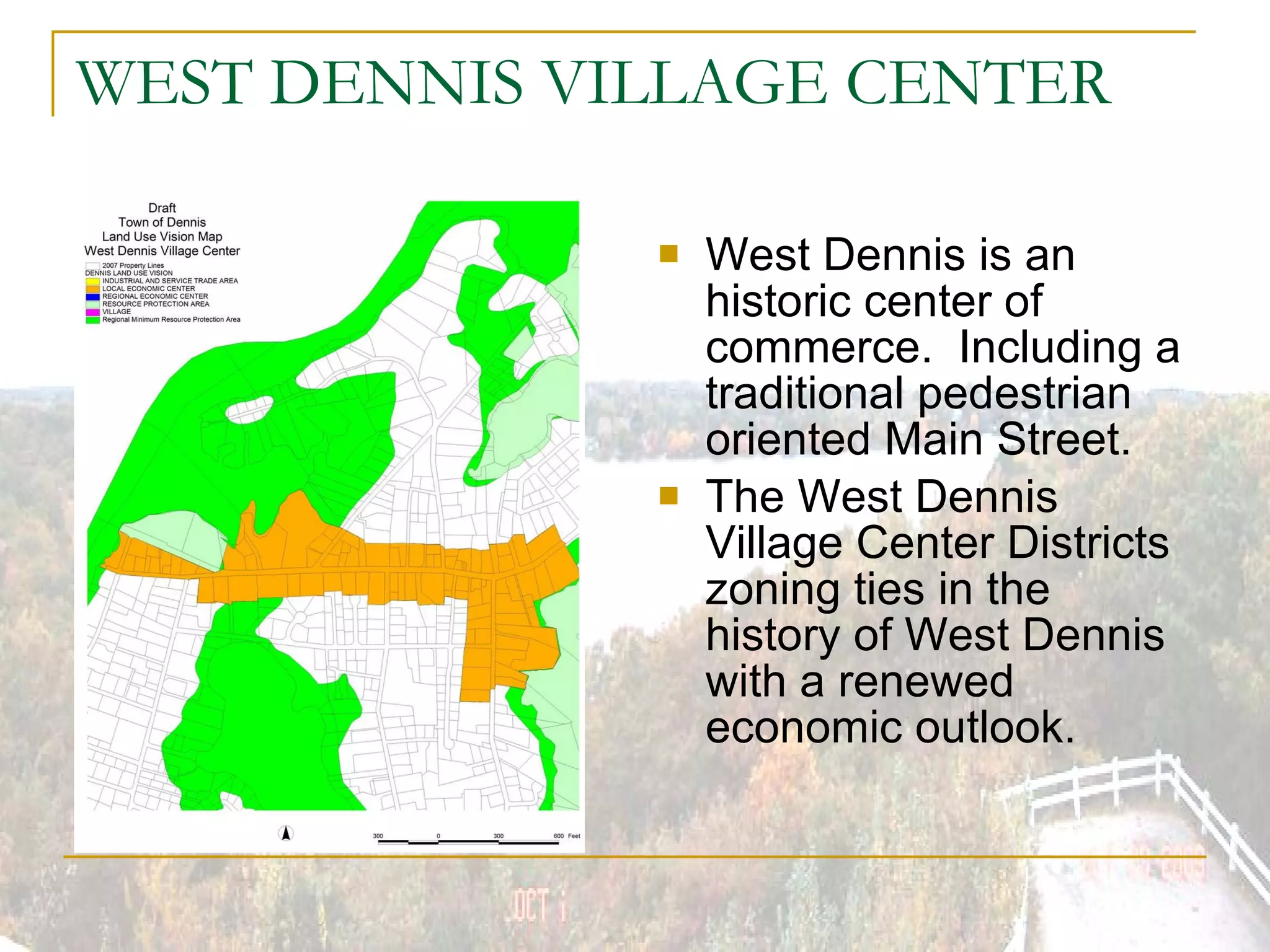 WEST DENNIS VILLAGE CENTER West Dennis is an historic center of commerce.  Including a traditional pedestrian oriented Main Street. The West Dennis Village Center Districts zoning ties in the history of West Dennis with a renewed economic outlook. 