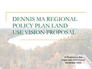 DENNIS MA REGIONAL POLICY PLAN LAND USE VISION PROPOSAL A Proposal to the Cape Cod Commission November 2009 