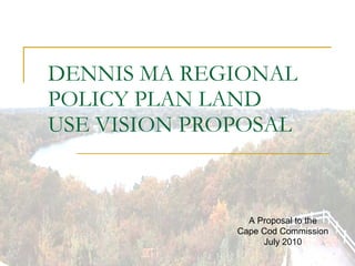 DENNIS MA REGIONAL POLICY PLAN LAND USE VISION PROPOSAL A Proposal to the Cape Cod Commission July 2010 