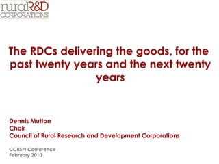 The RDCs delivering the goods, for the  past twenty years and the next twenty years Dennis Mutton  Chair Council of Rural Research and Development Corporations CCRSPI Conference February 2010 