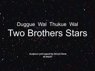 Duggue Wal Thukue Wal
Two Brothers Stars
Sculpture and Legend by Dennis Nona
At KAUST
 