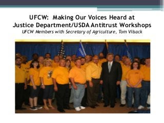 UFCW: Making Our Voices Heard at
Justice Department/USDA Antitrust Workshops
UFCW Members with Secretary of Agriculture, T...