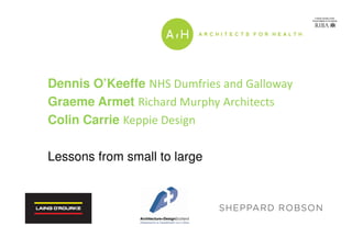 Dennis O’Keeffe NHS Dumfries and Galloway
Graeme Armet Richard Murphy Architects
Colin Carrie Keppie Design
Lessons from small to large

 