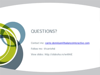 QUESTIONS?

Contact me: carrie.dennison@balanceinteractive.com

Follow me: @carriehd

View slides: http://slidesha.re/w4IhtE
 