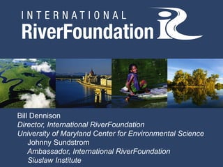 Bill Dennison
Director, International RiverFoundation
University of Maryland Center for Environmental Science
    Johnny Sundstrom
    Ambassador, International RiverFoundation
    Siuslaw Institute
 