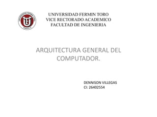 UNIVERSIDAD FERMIN TORO
VICE RECTORADO ACADEMICO
FACULTAD DE INGENIERIA
ARQUITECTURA GENERAL DEL
COMPUTADOR.
DENNISON VILLEGAS
CI: 26402554
 