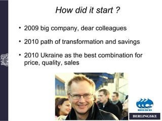 How did it start ?
• 2009 big company, dear colleagues

• 2010 path of transformation and savings

• 2010 Ukraine as the best combination for
  price, quality, sales
 