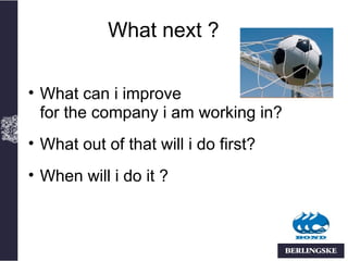 What next ?

• What can i improve
  for the company i am working in?
• What out of that will i do first?
• When will i do it ?
 