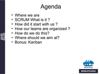 Agenda
•   Where we are
•   SCRUM What is it ?
•   How did it start with us ?
•   How our teams are organized ?
•   How do we do this?
•   Where should we aim at?
•   Bonus: Kanban
 