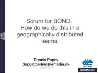 Scrum for BOND.
 How do we do this in a
geographically distributed
        teams.


       Dennis Popov
  depo@berlingskemedia.dk
          14 Mar. 2011
 