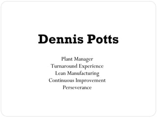 Plant Manager
Turnaround Experience
Lean Manufacturing
Continuous Improvement
Perseverance
Dennis Potts
dpotts91@gmail.com
 