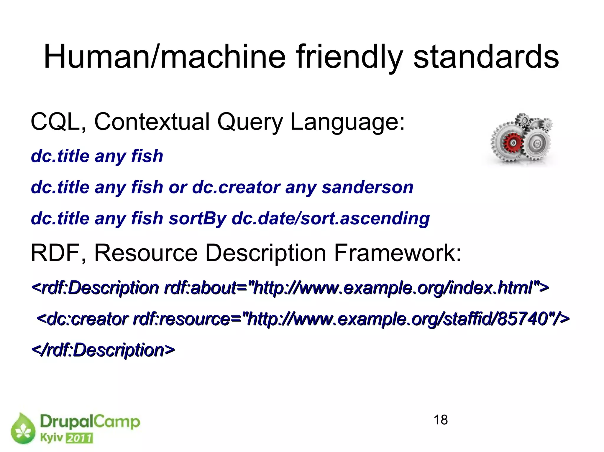 Human/machine friendly standards
CQL, Contextual Query Language:
dc.title any fish
dc.title any fish or dc.creator any sanderson
dc.title any fish sortBy dc.date/sort.ascending

RDF, Resource Description Framework:
<rdf:Description rdf:about="http://www.example.org/index.html">
<dc:creator rdf:resource="http://www.example.org/staffid/85740"/>
</rdf:Description>


                                                  18
 