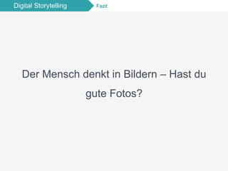Digital Storytelling Fazit
Der Mensch denkt in Bildern – Hast du
gute Fotos?
 