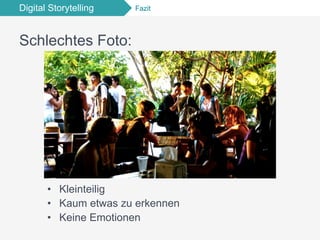 Digital Storytelling Fazit
Schlechtes Foto:
•  Kleinteilig
•  Kaum etwas zu erkennen
•  Keine Emotionen
 